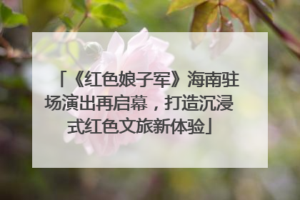 《红色娘子军》海南驻场演出再启幕，打造沉浸式红色文旅新体验