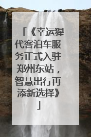 《幸运猩代客泊车服务正式入驻郑州东站，智慧出行再添新选择》