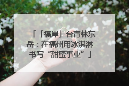 「福岸」台青林东岳：在福州用冰淇淋书写“甜蜜事业”