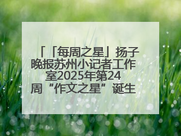 「每周之星」扬子晚报苏州小记者工作室2025年第24周“作文之星”诞生啦，快来领奖