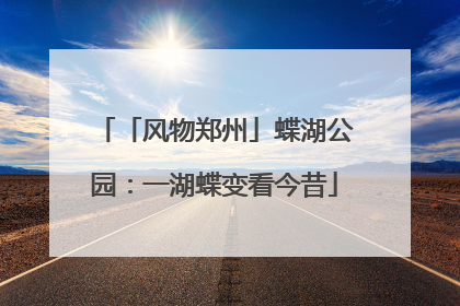 「风物郑州」蝶湖公园：一湖蝶变看今昔