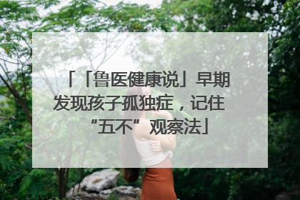 「鲁医健康说」早期发现孩子孤独症，记住“五不”观察法