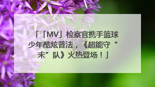 「MV」检察官携手篮球少年酷炫普法，《超能守“未”队》火热登场！