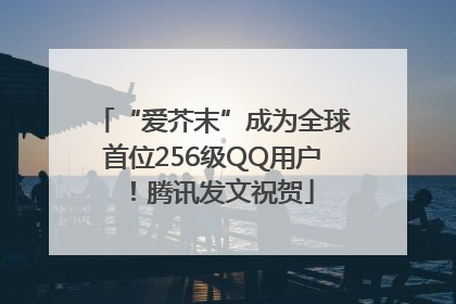“爱芥末”成为全球首位256级QQ用户！腾讯发文祝贺