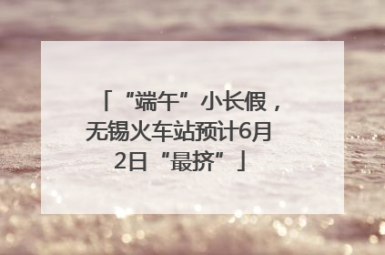 “端午”小长假，无锡火车站预计6月2日“最挤”