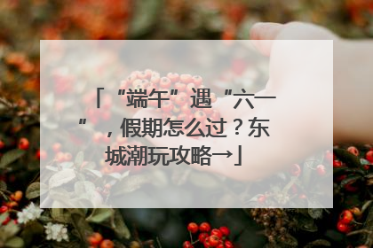 “端午”遇“六一”，假期怎么过？东城潮玩攻略→
