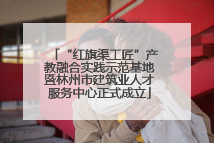 “红旗渠工匠”产教融合实践示范基地暨林州市建筑业人才服务中心正式成立