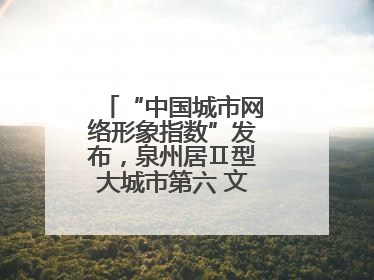 “中国城市网络形象指数”发布，泉州居Ⅱ型大城市第六 文化形象引关注