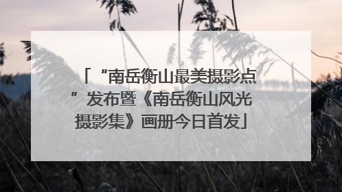“南岳衡山最美摄影点”发布暨《南岳衡山风光摄影集》画册今日首发