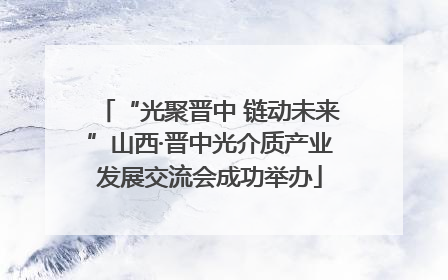 “光聚晋中 链动未来”山西·晋中光介质产业发展交流会成功举办