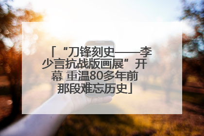 “刀锋刻史——李少言抗战版画展”开幕 重温80多年前那段难忘历史