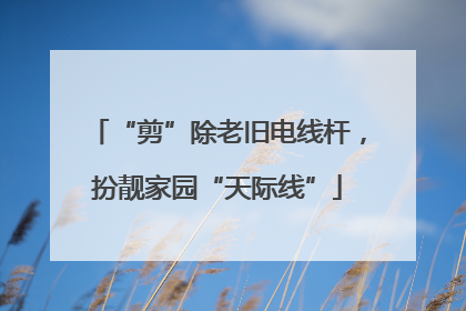 “剪”除老旧电线杆，扮靓家园“天际线”