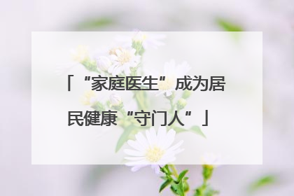 “家庭医生”成为居民健康“守门人”
