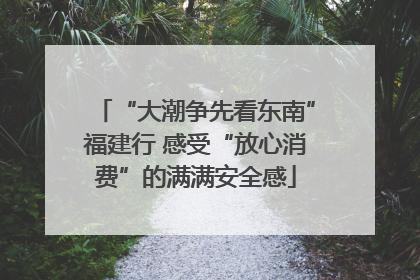 “大潮争先看东南”福建行 感受“放心消费”的满满安全感