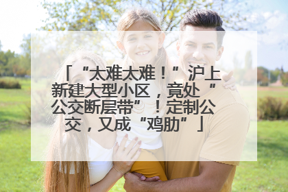 “太难太难！”沪上新建大型小区，竟处“公交断层带”！定制公交，又成“鸡肋”