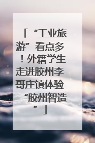 “工业旅游”看点多！外籍学生走进胶州李哥庄镇体验“胶州智造”