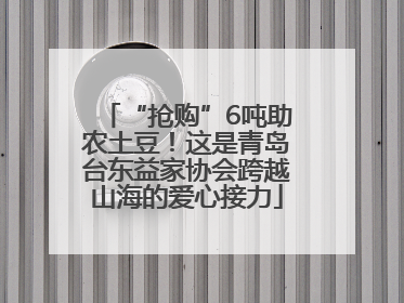“抢购”6吨助农土豆！这是青岛台东益家协会跨越山海的爱心接力
