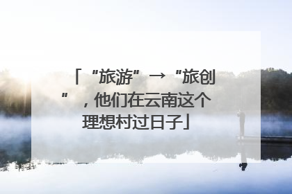 “旅游”→“旅创”，他们在云南这个理想村过日子