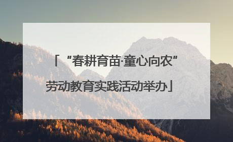 “春耕育苗·童心向农”劳动教育实践活动举办
