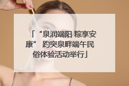 “泉润端阳 粽享安康” 趵突泉畔端午民俗体验活动举行