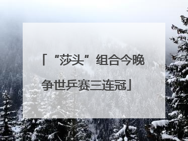 “莎头”组合今晚争世乒赛三连冠