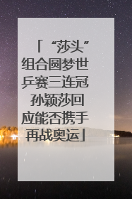 “莎头”组合圆梦世乒赛三连冠 孙颖莎回应能否携手再战奥运