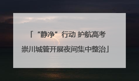 “静净”行动 护航高考 崇川城管开展夜间集中整治