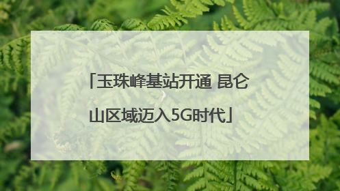 玉珠峰基站开通 昆仑山区域迈入5G时代