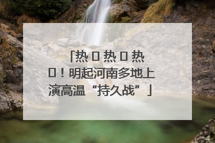 热 ҈ 热 ҈ 热 ҈！明起河南多地上演高温“持久战”