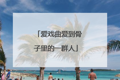 爱戏曲爱到骨子里的一群人