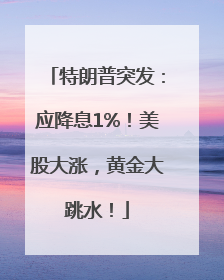特朗普突发：应降息1%！美股大涨，黄金大跳水！