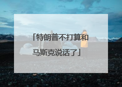 特朗普不打算和马斯克说话了