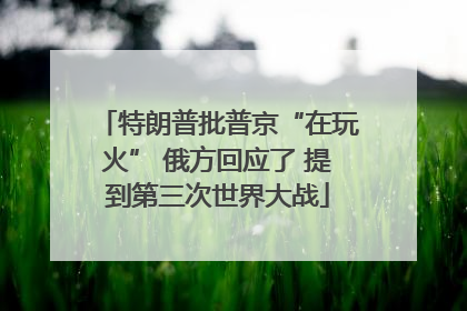 特朗普批普京“在玩火” 俄方回应了 提到第三次世界大战