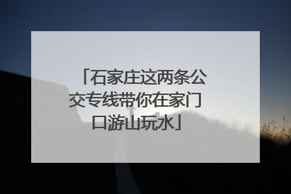 石家庄这两条公交专线带你在家门口游山玩水