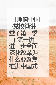 理响中国·党校微讲堂（第二季）第一讲：进一步全面深化改革为什么要聚焦推进中国式现代化