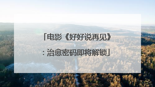 电影《好好说再见》：治愈密码即将解锁