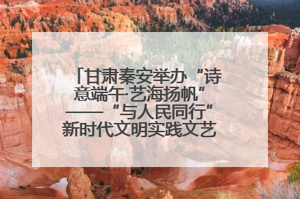 甘肃秦安举办“诗意端午·艺海扬帆”——“与人民同行”新时代文明实践文艺志愿服务活动