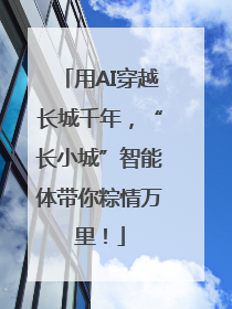 用AI穿越长城千年，“长小城”智能体带你粽情万里！