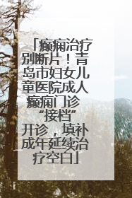 癫痫治疗别断片！青岛市妇女儿童医院成人癫痫门诊 “接档” 开诊，填补成年延续治疗空白