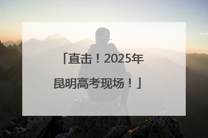 直击！2025年昆明高考现场！
