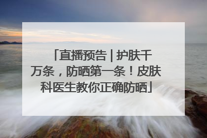 直播预告 | 护肤千万条，防晒第一条！皮肤科医生教你正确防晒