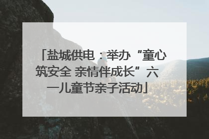 盐城供电：举办“童心筑安全 亲情伴成长”六一儿童节亲子活动