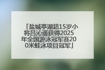 盐城亭湖籍15岁小将吕沁遥获得2025年全国游泳冠军赛200米蛙泳项目冠军