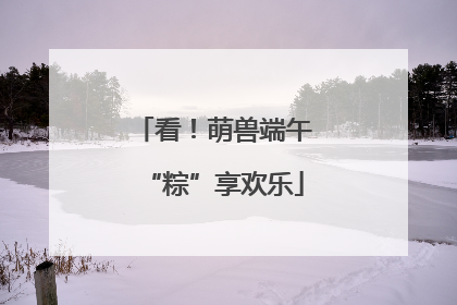 看！萌兽端午“粽”享欢乐