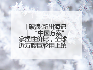 破浪·新出海记丨 “中国方案”拿捏性价比，全球近万艘巨轮用上镇江“节能桨”