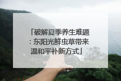 破解夏季养生难题：东阳光鲜虫草带来温和平补新方式