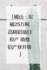 砚山：宏砚25万吨高精铝项目投产 助推铝产业升级