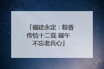 福建永定：粽香传情十二载 端午不忘老兵心