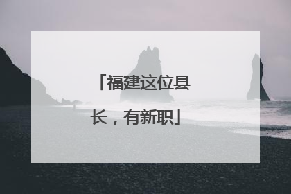 福建这位县长，有新职