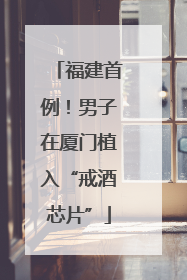 福建首例！男子在厦门植入“戒酒芯片”